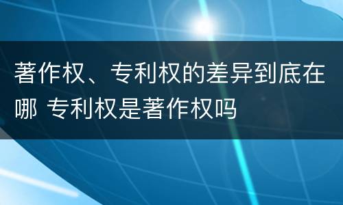 著作权、专利权的差异到底在哪 专利权是著作权吗