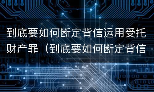 到底要如何断定背信运用受托财产罪（到底要如何断定背信运用受托财产罪的行为）