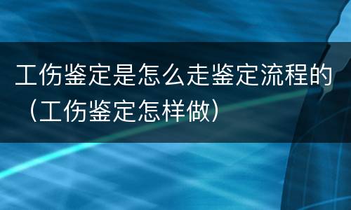 工伤鉴定是怎么走鉴定流程的（工伤鉴定怎样做）