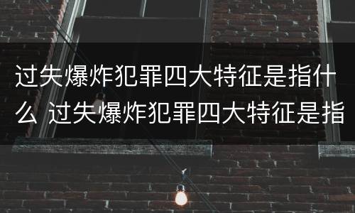 过失爆炸犯罪四大特征是指什么 过失爆炸犯罪四大特征是指什么意思