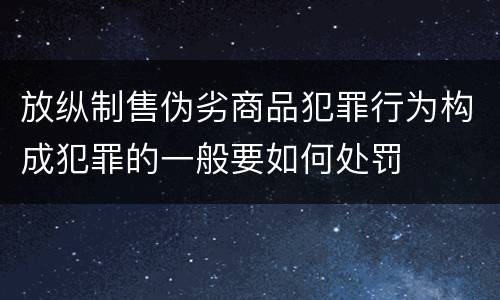 放纵制售伪劣商品犯罪行为构成犯罪的一般要如何处罚