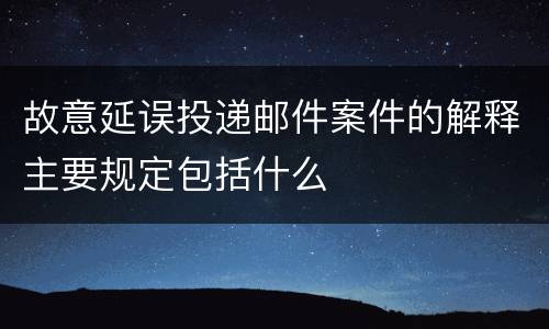 故意延误投递邮件案件的解释主要规定包括什么