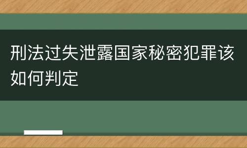 刑法过失泄露国家秘密犯罪该如何判定