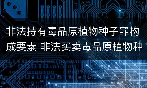 非法持有毒品原植物种子罪构成要素 非法买卖毒品原植物种子罪入刑标准