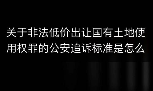 关于非法低价出让国有土地使用权罪的公安追诉标准是怎么样规定