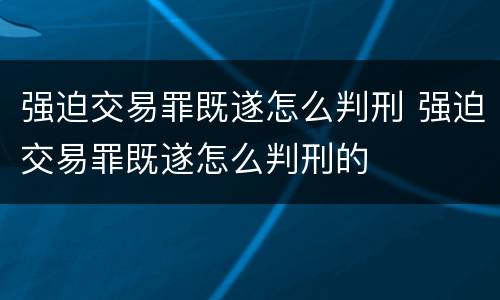 强迫交易罪既遂怎么判刑 强迫交易罪既遂怎么判刑的