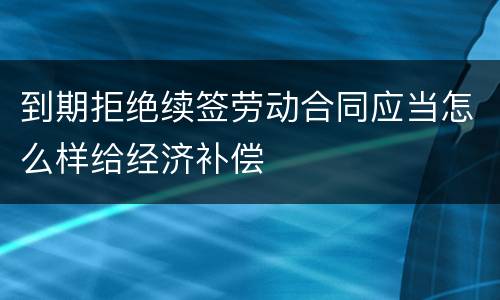 到期拒绝续签劳动合同应当怎么样给经济补偿