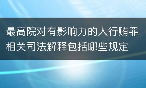 最高院对有影响力的人行贿罪相关司法解释包括哪些规定