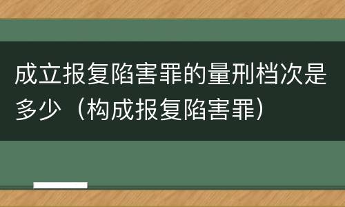 成立报复陷害罪的量刑档次是多少（构成报复陷害罪）