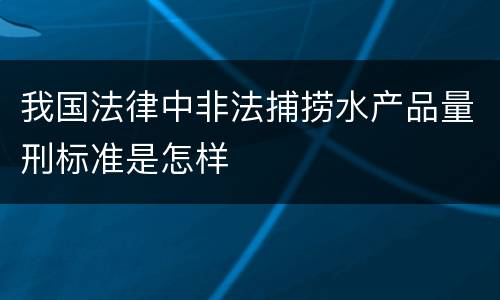 我国法律中非法捕捞水产品量刑标准是怎样