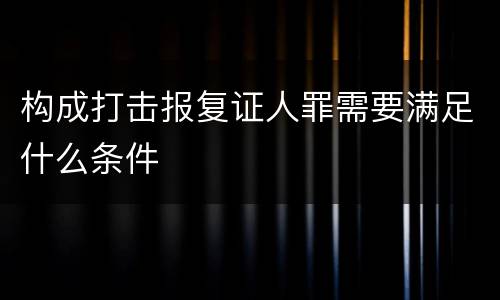 构成打击报复证人罪需要满足什么条件