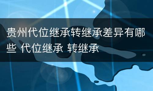 贵州代位继承转继承差异有哪些 代位继承 转继承