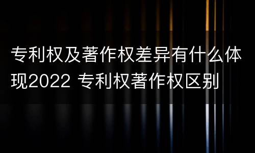 专利权及著作权差异有什么体现2022 专利权著作权区别