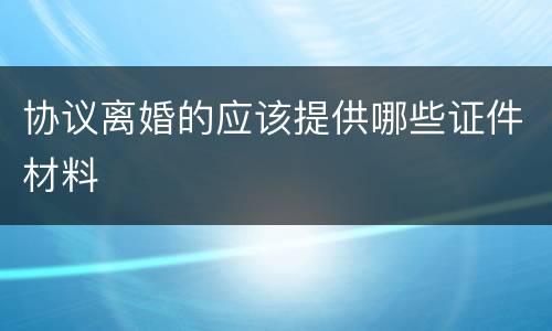 协议离婚的应该提供哪些证件材料