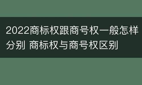 2022商标权跟商号权一般怎样分别 商标权与商号权区别