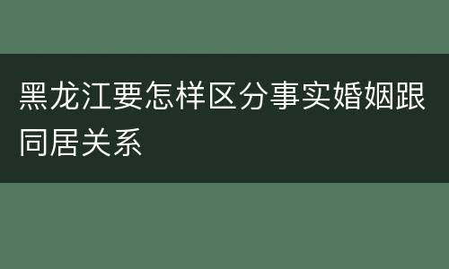 黑龙江要怎样区分事实婚姻跟同居关系