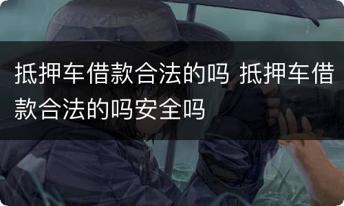 抵押车借款合法的吗 抵押车借款合法的吗安全吗