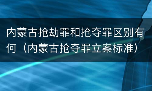 内蒙古抢劫罪和抢夺罪区别有何（内蒙古抢夺罪立案标准）