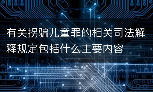 有关拐骗儿童罪的相关司法解释规定包括什么主要内容