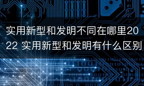 实用新型和发明不同在哪里2022 实用新型和发明有什么区别