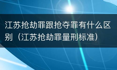 江苏抢劫罪跟抢夺罪有什么区别（江苏抢劫罪量刑标准）