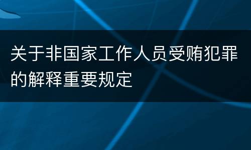 关于非国家工作人员受贿犯罪的解释重要规定