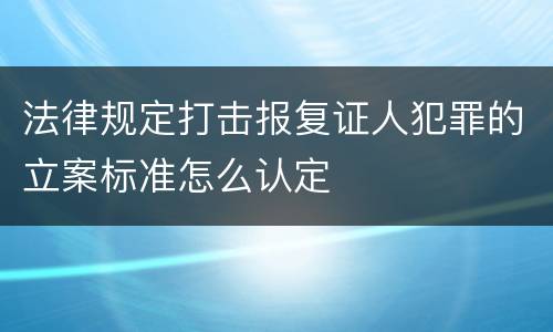 法律规定打击报复证人犯罪的立案标准怎么认定