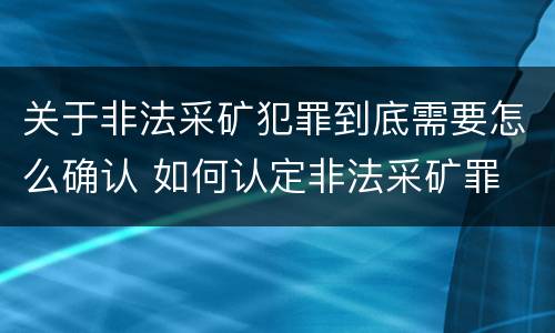 关于非法采矿犯罪到底需要怎么确认 如何认定非法采矿罪