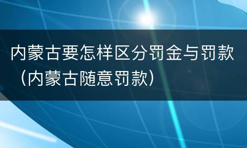 内蒙古要怎样区分罚金与罚款（内蒙古随意罚款）