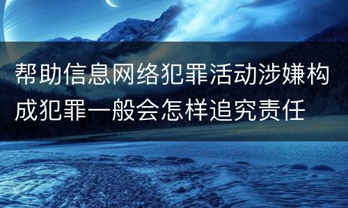 帮助信息网络犯罪活动涉嫌构成犯罪一般会怎样追究责任