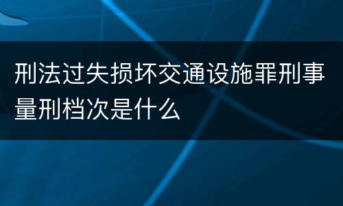 刑法过失损坏交通设施罪刑事量刑档次是什么