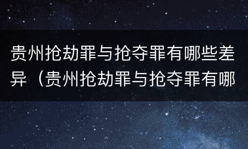 贵州抢劫罪与抢夺罪有哪些差异（贵州抢劫罪与抢夺罪有哪些差异呢）