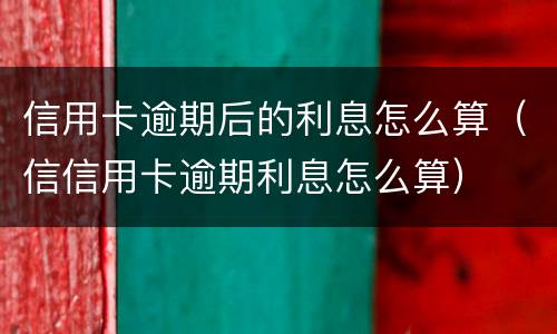 信用卡逾期后的利息怎么算（信信用卡逾期利息怎么算）