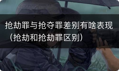 抢劫罪与抢夺罪差别有啥表现（抢劫和抢劫罪区别）