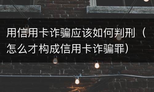 用信用卡诈骗应该如何判刑（怎么才构成信用卡诈骗罪）