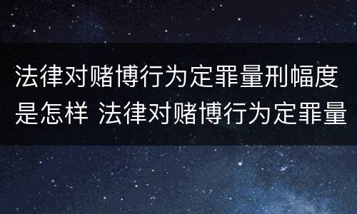 法律对赌博行为定罪量刑幅度是怎样 法律对赌博行为定罪量刑幅度是怎样确定的