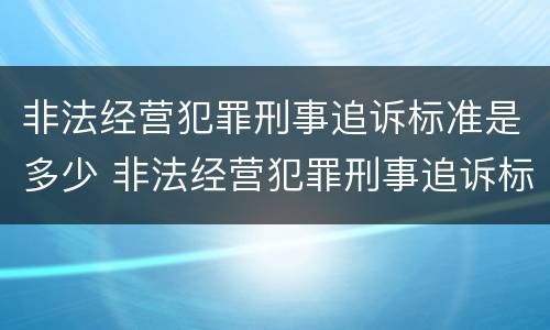 非法经营犯罪刑事追诉标准是多少 非法经营犯罪刑事追诉标准是多少年