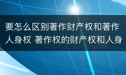 要怎么区别著作财产权和著作人身权 著作权的财产权和人身权