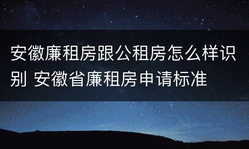 安徽廉租房跟公租房怎么样识别 安徽省廉租房申请标准