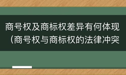 商号权及商标权差异有何体现（商号权与商标权的法律冲突与解决）