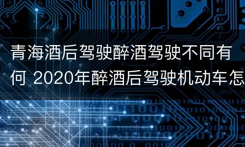 青海酒后驾驶醉酒驾驶不同有何 2020年醉酒后驾驶机动车怎么处理