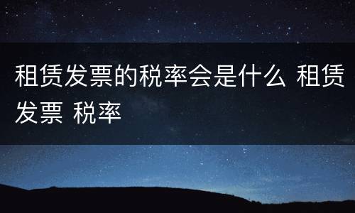 租赁发票的税率会是什么 租赁发票 税率