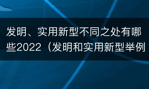 发明、实用新型不同之处有哪些2022（发明和实用新型举例）