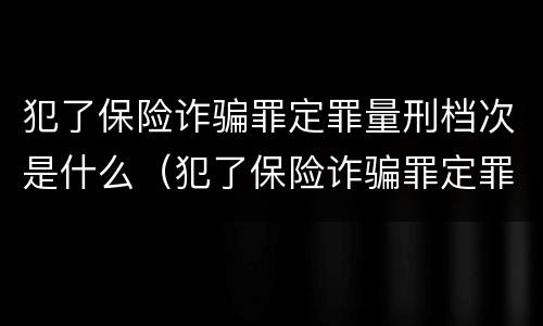 犯了保险诈骗罪定罪量刑档次是什么（犯了保险诈骗罪定罪量刑档次是什么标准）