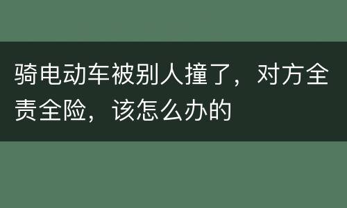 骑电动车被别人撞了，对方全责全险，该怎么办的