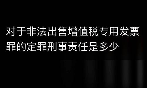 对于非法出售增值税专用发票罪的定罪刑事责任是多少