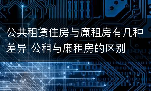 公共租赁住房与廉租房有几种差异 公租与廉租房的区别