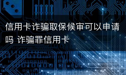 信用卡诈骗取保候审可以申请吗 诈骗罪信用卡