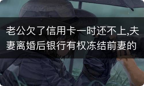 老公欠了信用卡一时还不上,夫妻离婚后银行有权冻结前妻的银行帐户吗