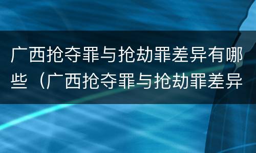 广西抢夺罪与抢劫罪差异有哪些（广西抢夺罪与抢劫罪差异有哪些方面）